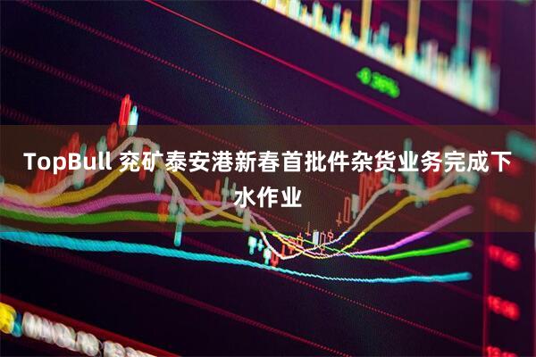 TopBull 兖矿泰安港新春首批件杂货业务完成下水作业
