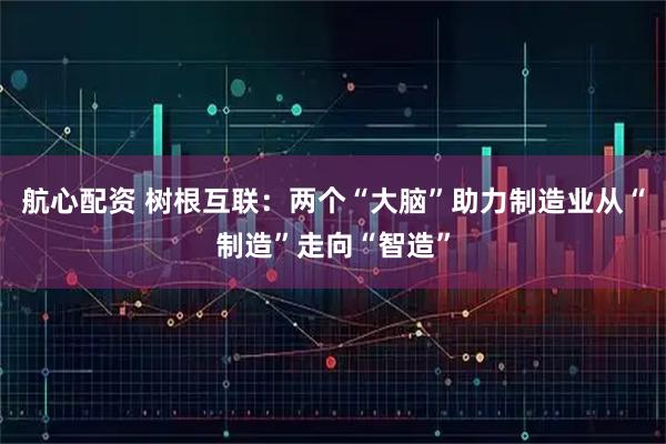 航心配资 树根互联：两个“大脑”助力制造业从“制造”走向“智造”