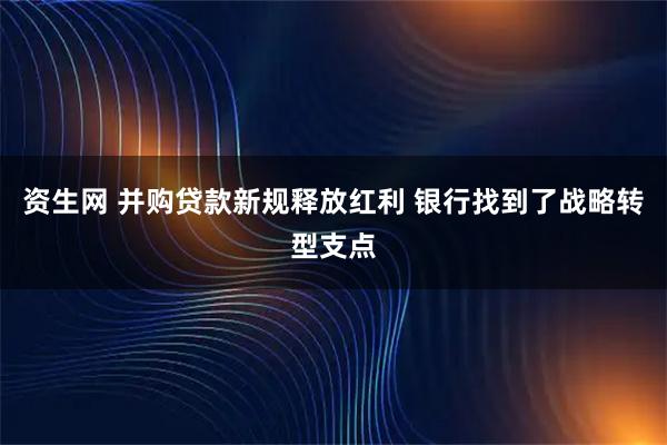 资生网 并购贷款新规释放红利 银行找到了战略转型支点