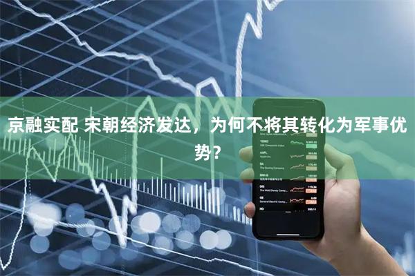 京融实配 宋朝经济发达，为何不将其转化为军事优势？