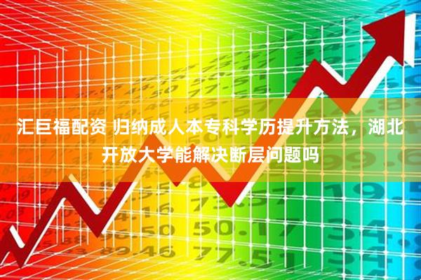 汇巨福配资 归纳成人本专科学历提升方法，湖北开放大学能解决断层问题吗