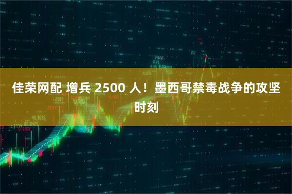 佳荣网配 增兵 2500 人！墨西哥禁毒战争的攻坚时刻