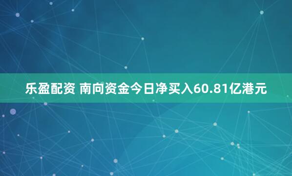乐盈配资 南向资金今日净买入60.81亿港元