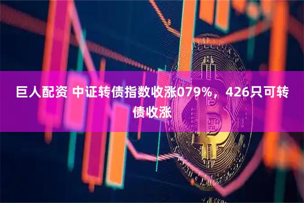 巨人配资 中证转债指数收涨079%，426只可转债收涨