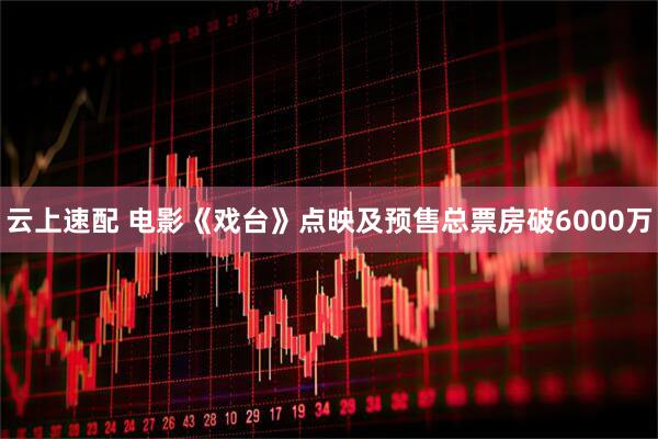 云上速配 电影《戏台》点映及预售总票房破6000万
