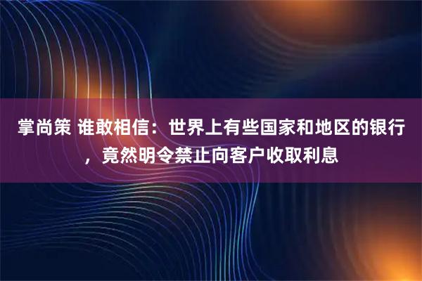 掌尚策 谁敢相信：世界上有些国家和地区的银行，竟然明令禁止向客户收取利息